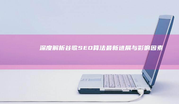 深度解析：谷歌SEO算法最新进展与影响因素